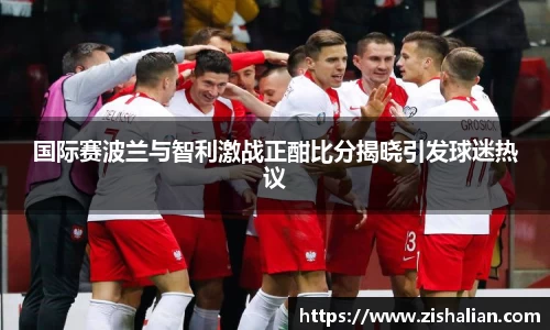 国际赛波兰与智利激战正酣比分揭晓引发球迷热议